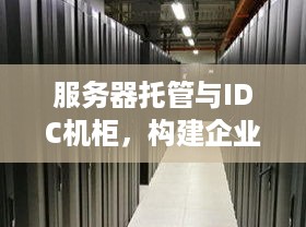 服务器托管与IDC机柜，构建企业IT基础设施的基石