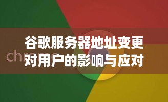 谷歌服务器地址变更对用户的影响与应对策略