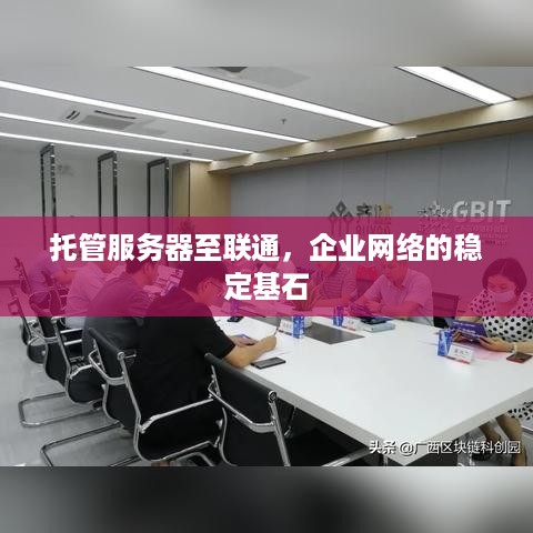 托管服务器至联通，企业网络的稳定基石