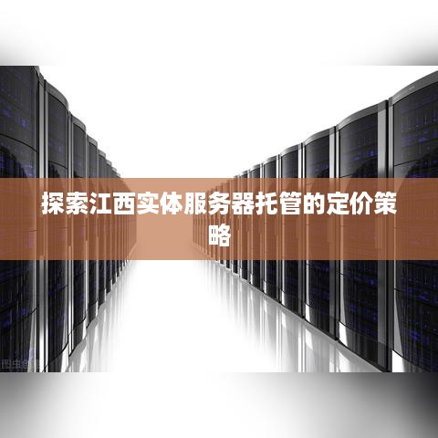 探索江西实体服务器托管的定价策略