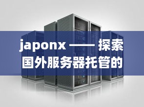 japonx —— 探索国外服务器托管的无限可能