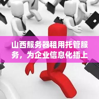 山西服务器租用托管服务，为企业信息化插上翅膀