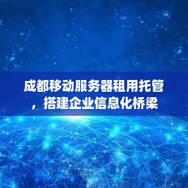 成都移动服务器租用托管，搭建企业信息化桥梁