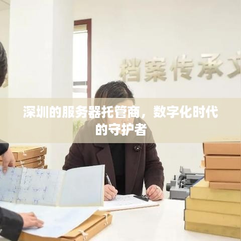 深圳的服务器托管商，数字化时代的守护者