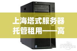 上海塔式服务器托管租用——高效能、稳定可靠的选择