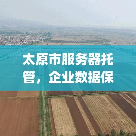 太原市服务器托管，企业数据保护与业务发展的桥梁