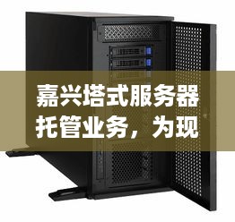 嘉兴塔式服务器托管业务，为现代企业提供高效、可靠的IT基础支持