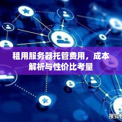 租用服务器托管费用，成本解析与性价比考量