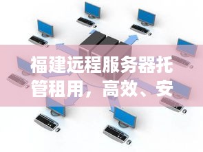 福建远程服务器托管租用，高效、安全与成本效益