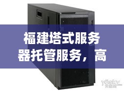 福建塔式服务器托管服务，高效、稳定与成本效益的完美结合