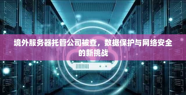 境外服务器托管公司被查，数据保护与网络安全的新挑战