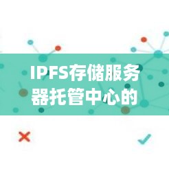 IPFS存储服务器托管中心的价值与未来展望