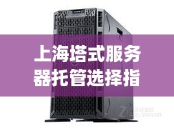 上海塔式服务器托管选择指南