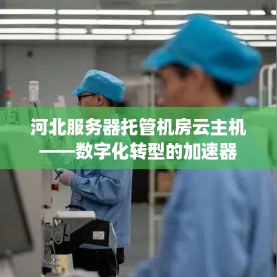 河北服务器托管机房云主机——数字化转型的加速器