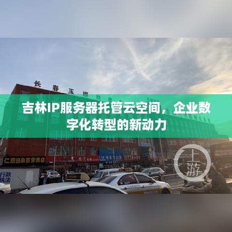 吉林IP服务器托管云空间，企业数字化转型的新动力