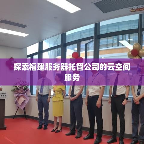 探索福建服务器托管公司的云空间服务