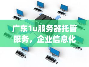 广东1u服务器托管服务，企业信息化的坚实后盾