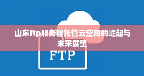 山东ftp服务器托管云空间的崛起与未来展望