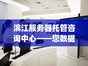 滨江服务器托管咨询中心——您数据安全的坚实后盾