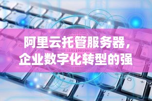 阿里云托管服务器，企业数字化转型的强力后盾