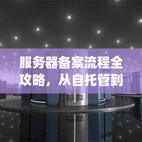 服务器备案流程全攻略，从自托管到成功备案的实用指南