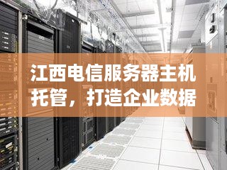 江西电信服务器主机托管，打造企业数据安全的坚实堡垒