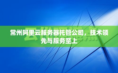 常州阿里云服务器托管公司，技术领先与服务至上