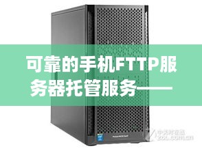 可靠的手机FTTP服务器托管服务——您的数据安全屏障