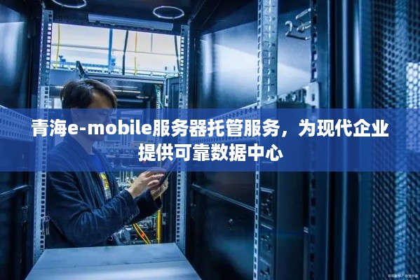 青海e-mobile服务器托管服务，为现代企业提供可靠数据中心