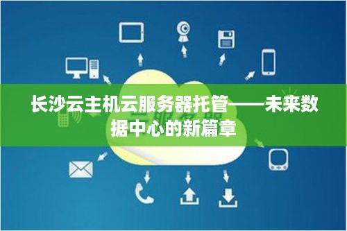 长沙云主机云服务器托管——未来数据中心的新篇章