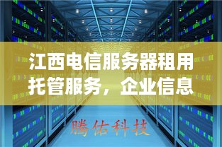 江西电信服务器租用托管服务，企业信息化的坚实后盾