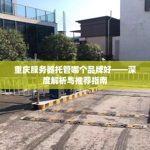 重庆服务器托管哪个品牌好——深度解析与推荐指南