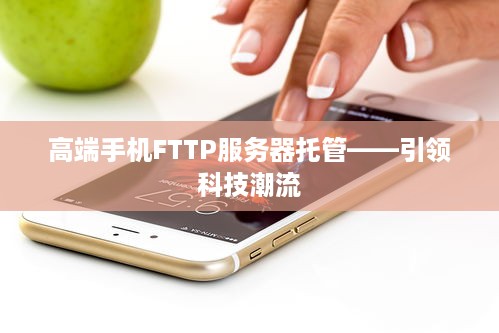 高端手机FTTP服务器托管——引领科技潮流