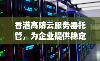 香港高防云服务器托管，为企业提供稳定、安全的数字空间