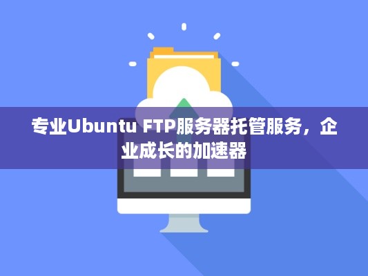 专业Ubuntu FTP服务器托管服务，企业成长的加速器