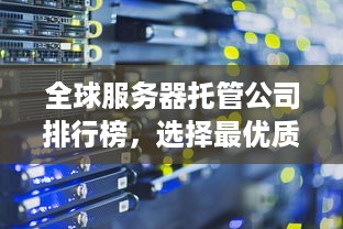 全球服务器托管公司排行榜，选择最优质的IT基础设施