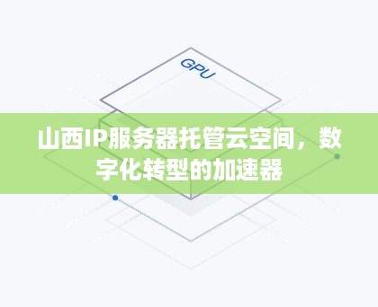 山西IP服务器托管云空间，数字化转型的加速器