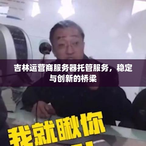 吉林运营商服务器托管服务，稳定与创新的桥梁