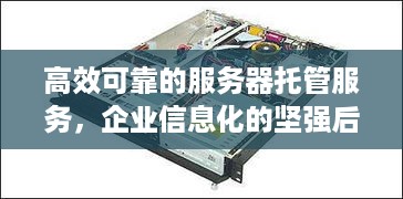 高效可靠的服务器托管服务，企业信息化的坚强后盾