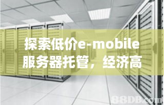 探索低价e-mobile服务器托管，经济高效，稳定可靠