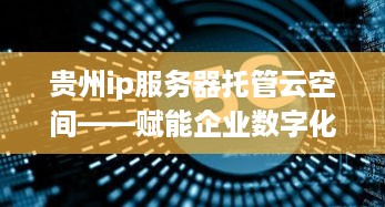 贵州ip服务器托管云空间——赋能企业数字化转型的加速器