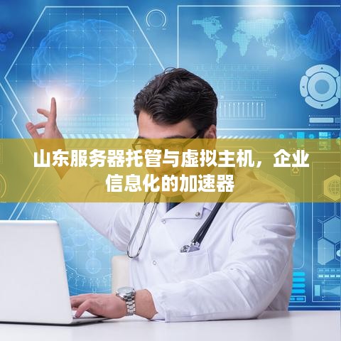 山东服务器托管与虚拟主机，企业信息化的加速器