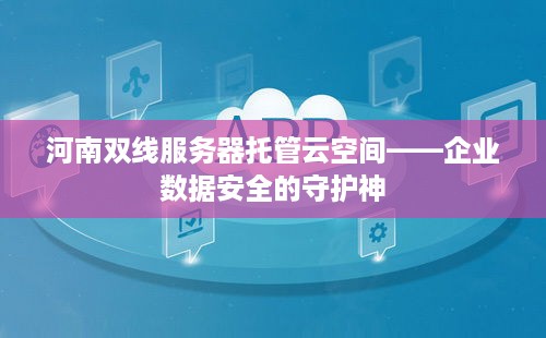 河南双线服务器托管云空间——企业数据安全的守护神