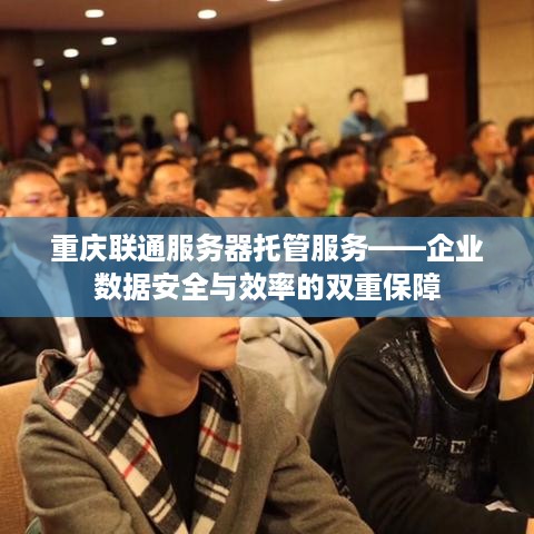 重庆联通服务器托管服务——企业数据安全与效率的双重保障