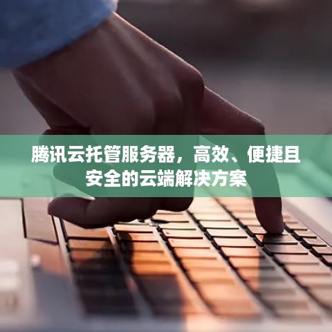 腾讯云托管服务器，高效、便捷且安全的云端解决方案