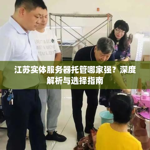 江苏实体服务器托管哪家强？深度解析与选择指南