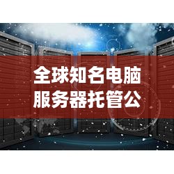 全球知名电脑服务器托管公司——引领数据中心的革新浪潮