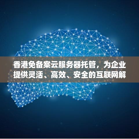 香港免备案云服务器托管，为企业提供灵活、高效、安全的互联网解决方案