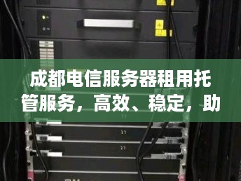 成都电信服务器租用托管服务，高效、稳定，助力企业信息化