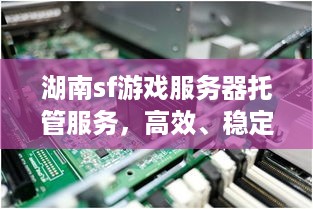 湖南sf游戏服务器托管服务，高效、稳定与创新的完美结合